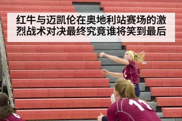 红牛与迈凯伦在奥地利站赛场的激烈战术对决最终究竟谁将笑到最后