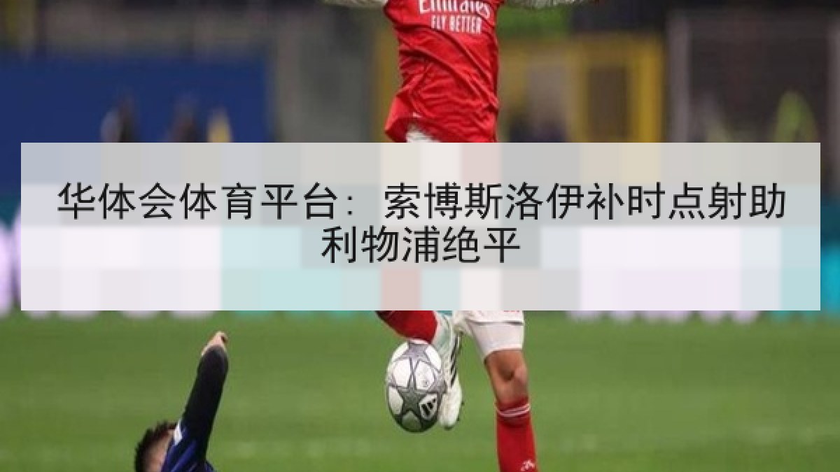 华体会体育平台: 索博斯洛伊补时点射助利物浦绝平 华体会体育平台: 索博斯洛伊补时点射助利物浦绝平