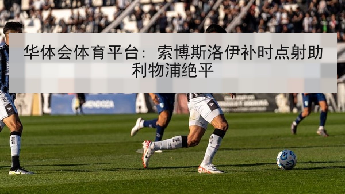 华体会体育平台: 索博斯洛伊补时点射助利物浦绝平 华体会体育平台: 索博斯洛伊补时点射助利物浦绝平