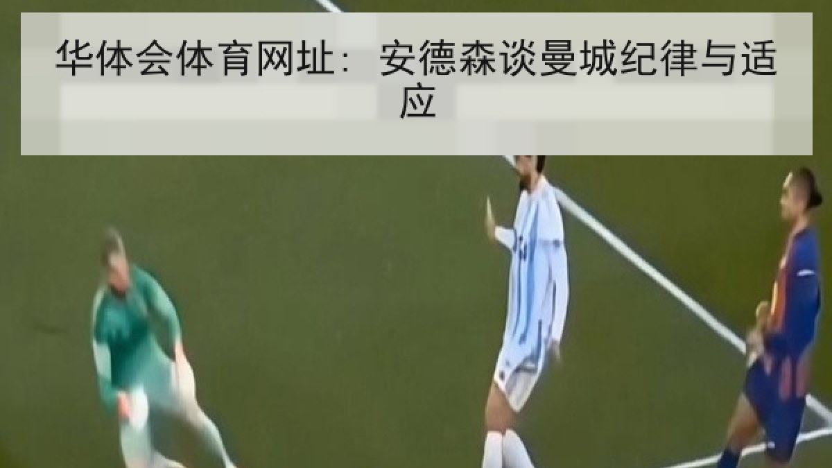 华体会体育网址: 安德森谈曼城纪律与适应 华体会体育网址: 安德森谈曼城纪律与适应