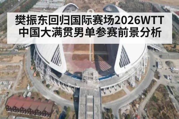 樊振东回归国际赛场2026WTT中国大满贯男单参赛前景分析